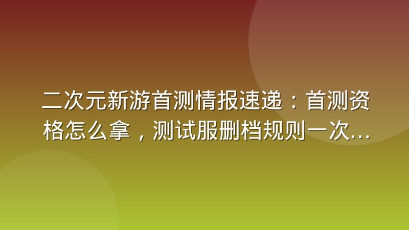 二次元新游首测情报速递：首测资格怎么拿，测试服删档规则一次看懂
